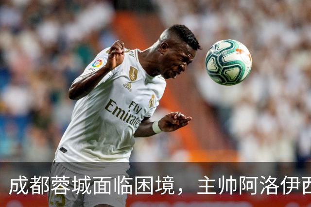 成都蓉城面临困境，主帅阿洛伊西的信任危机引发媒体抨击