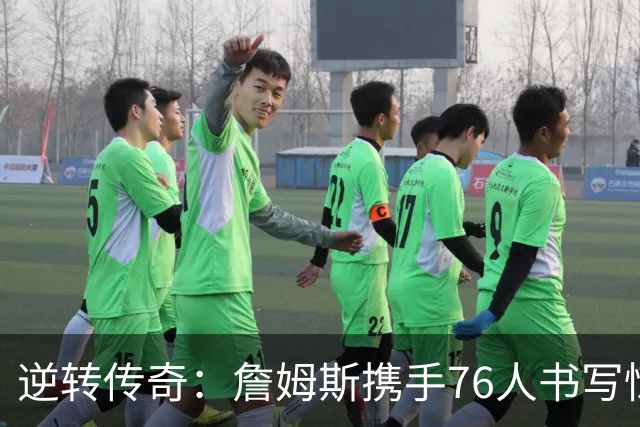 逆转传奇：詹姆斯携手76人书写惊人复苏